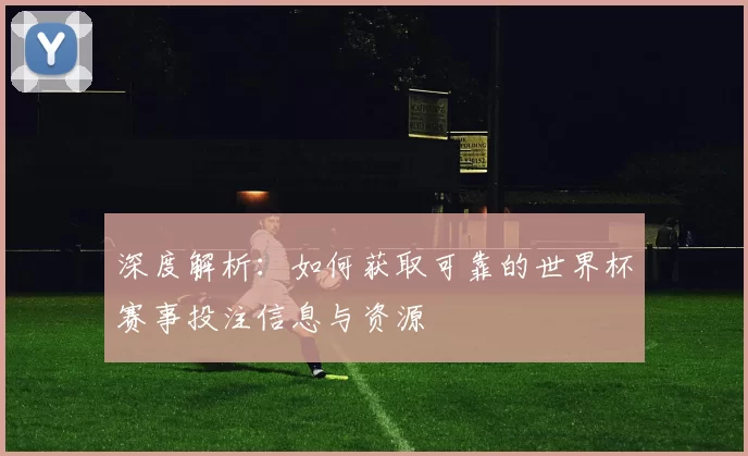 深度解析：如何获取可靠的世界杯赛事投注信息与资源