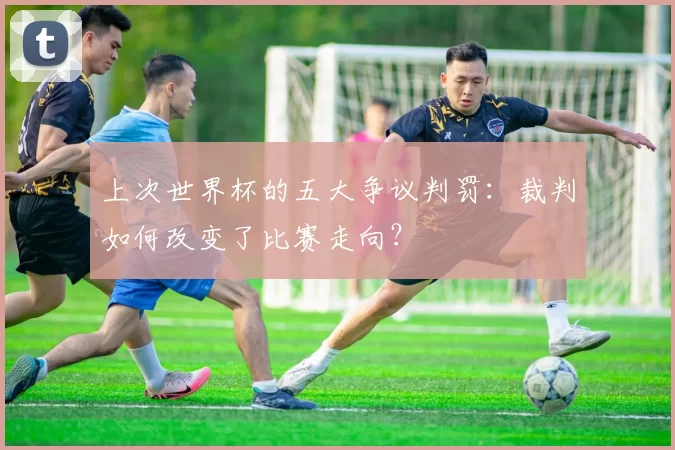 上次世界杯的五大争议判罚：裁判如何改变了比赛走向？