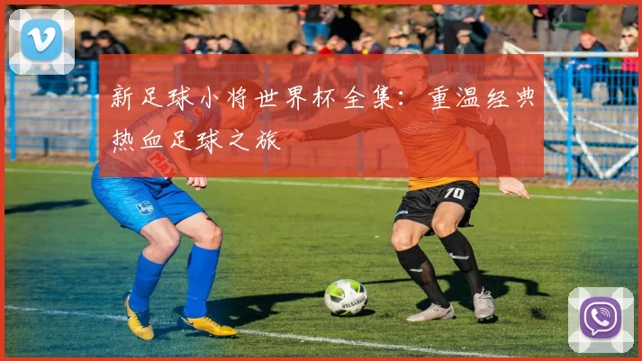 新足球小将世界杯全集：重温经典热血足球之旅