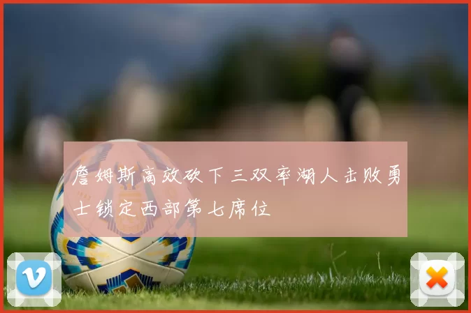 詹姆斯高效砍下三双率湖人击败勇士锁定西部第七席位