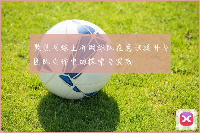 聚焦网球上海网球队在意识提升与团队合作中的探索与实践