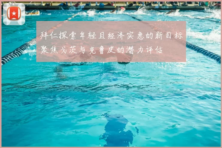 拜仁探索年轻且经济实惠的新目标聚焦戈茨与克鲁皮的潜力评估
