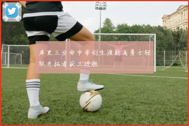 库里三分命中率创生涯新高勇士轻取开拓者获三连胜