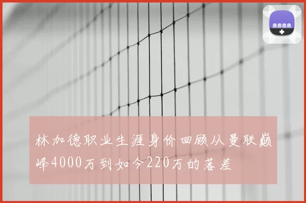 林加德职业生涯身价回顾从曼联巅峰4000万到如今220万的落差