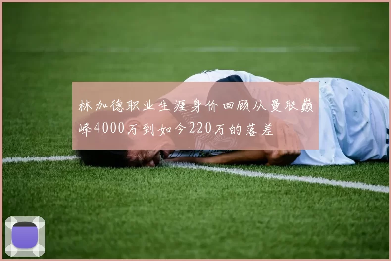林加德职业生涯身价回顾从曼联巅峰4000万到如今220万的落差