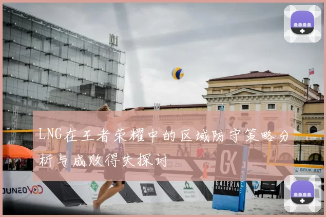 LNG在王者荣耀中的区域防守策略分析与成败得失探讨