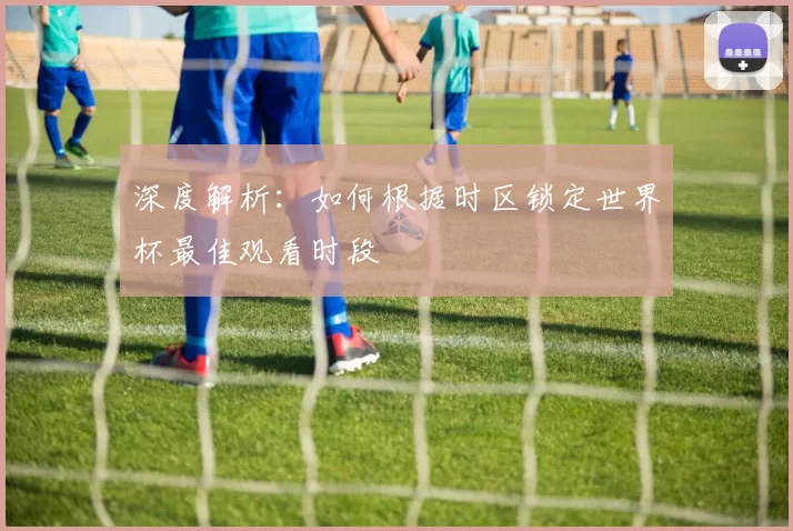 深度解析：如何根据时区锁定世界杯最佳观看时段