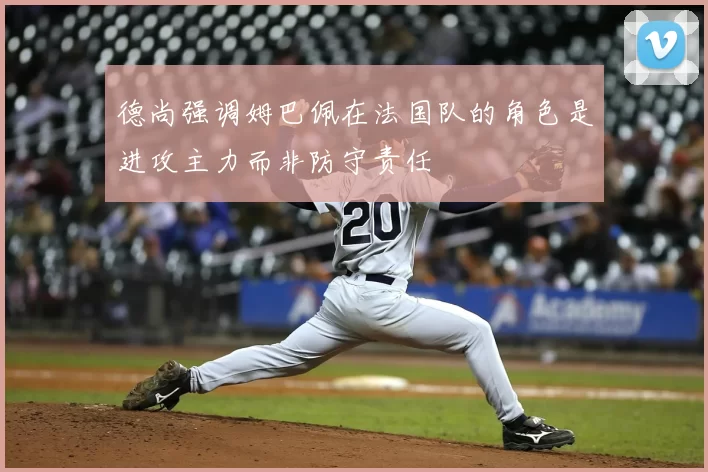 德尚强调姆巴佩在法国队的角色是进攻主力而非防守责任