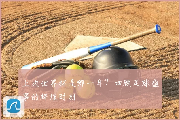 上次世界杯是哪一年？回顾足球盛事的辉煌时刻