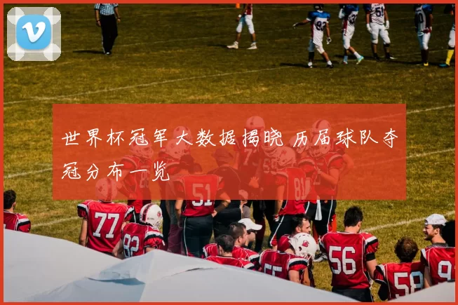 世界杯冠军大数据揭晓 历届球队夺冠分布一览
