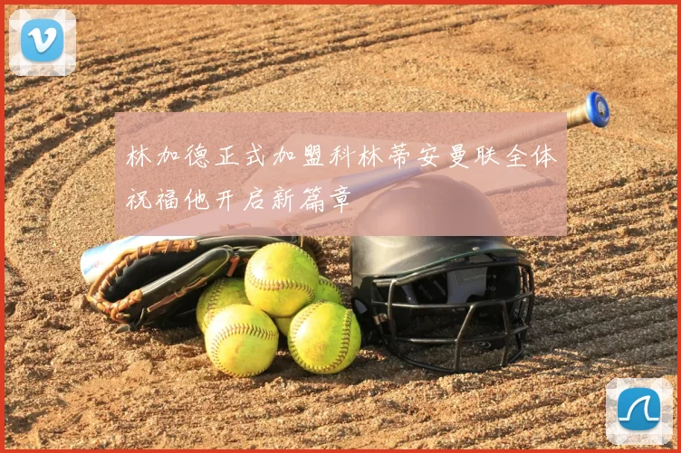 林加德正式加盟科林蒂安曼联全体祝福他开启新篇章