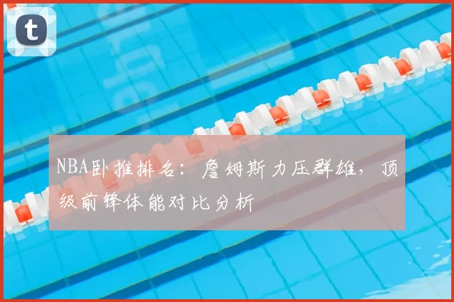 NBA卧推排名：詹姆斯力压群雄，顶级前锋体能对比分析