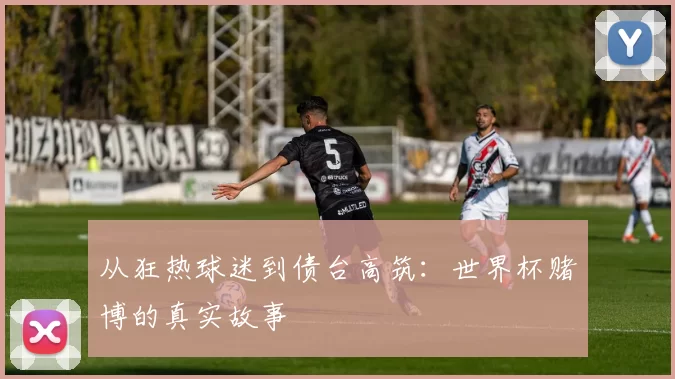 从狂热球迷到债台高筑：世界杯赌博的真实故事