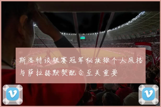 斯洛特谈联赛冠军秘诀称个人风格与萨拉赫默契配合至关重要