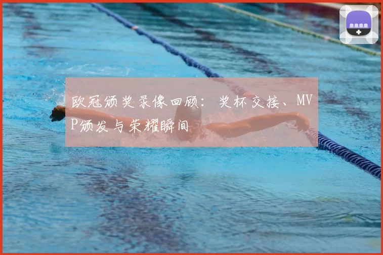 欧冠颁奖录像回顾：奖杯交接、MVP颁发与荣耀瞬间