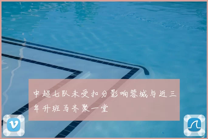 中超七队未受扣分影响蓉城与近三年升班马齐聚一堂