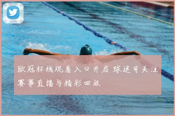 欧冠杯线观看入口开启 球迷可关注赛事直播与精彩回放