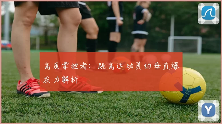 高度掌控者：跳高运动员的垂直爆发力解析