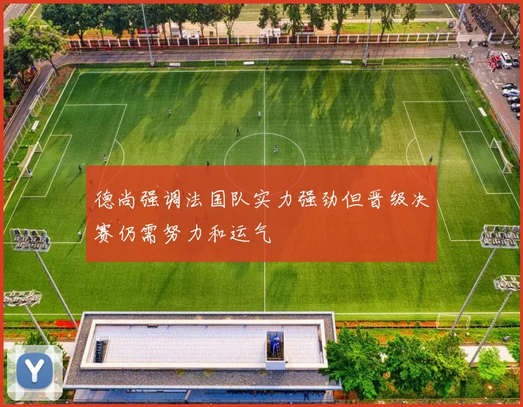 德尚强调法国队实力强劲但晋级决赛仍需努力和运气
