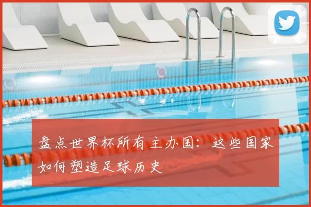盘点世界杯所有主办国:这些国家如何塑造足球历史