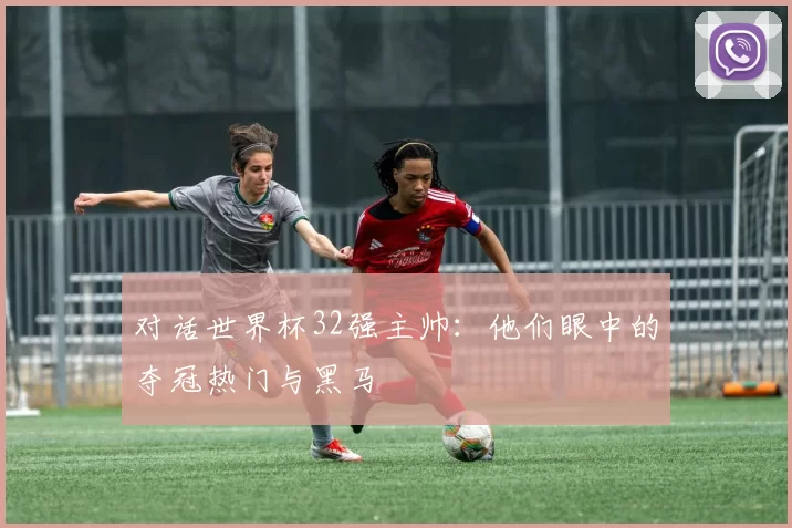 对话世界杯32强主帅：他们眼中的夺冠热门与黑马
