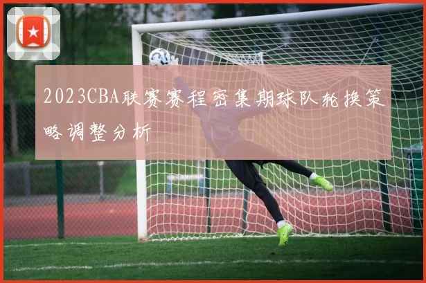 2023CBA联赛赛程密集期球队轮换策略调整分析