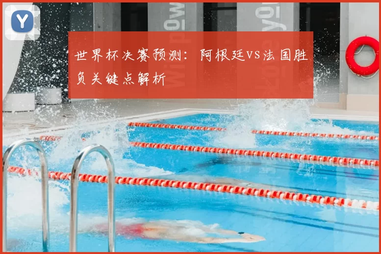 世界杯决赛预测:阿根廷vs法国胜负关键点解析