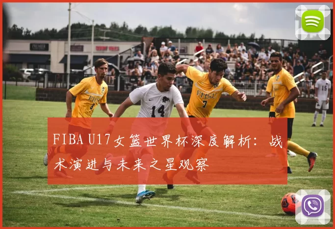 FIBA U17女篮世界杯深度解析：战术演进与未来之星观察