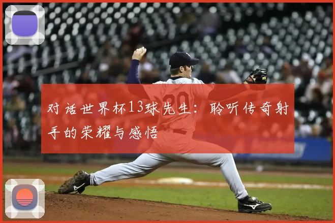对话世界杯13球先生:聆听传奇射手的荣耀与感悟