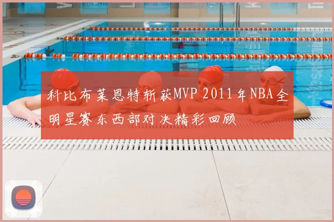 科比布莱恩特斩获MVP 2011年NBA全明星赛东西部对决精彩回顾