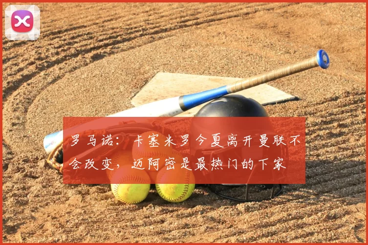 罗马诺：卡塞米罗今夏离开曼联不会改变，迈阿密是最热门的下家