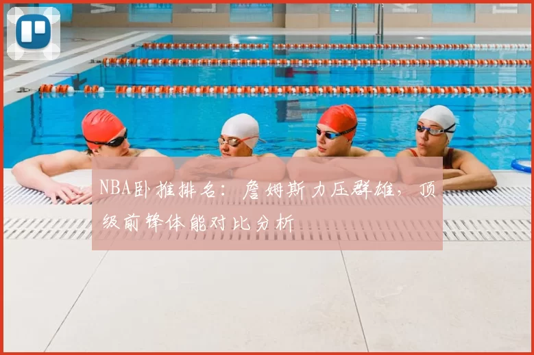 NBA卧推排名:詹姆斯力压群雄,顶级前锋体能对比分析