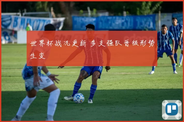 世界杯战况更新 多支强队晋级形势生变