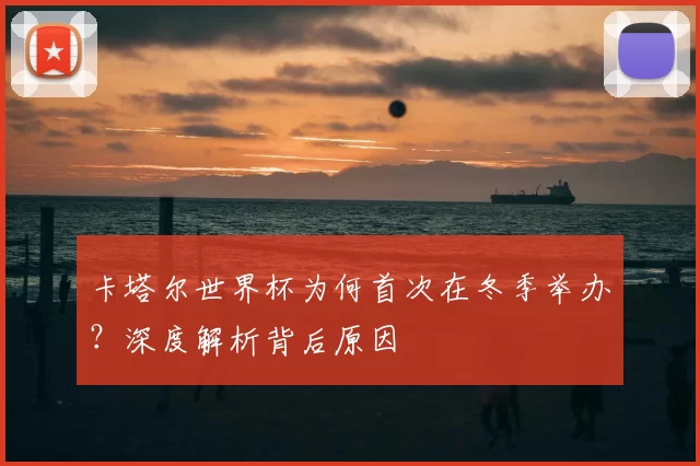 卡塔尔世界杯为何首次在冬季举办?深度解析背后原因