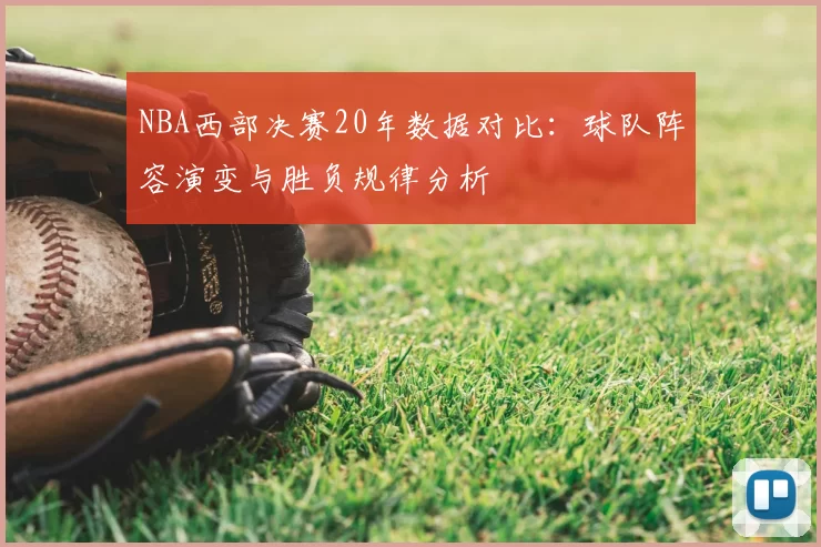 NBA西部决赛20年数据对比：球队阵容演变与胜负规律分析