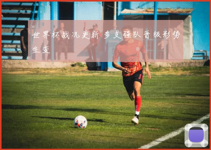 世界杯战况更新 多支强队晋级形势生变
