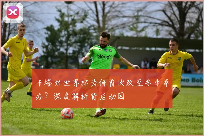 卡塔尔世界杯为何首次改至冬季举办？深度解析背后动因