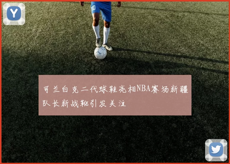 可兰白克二代球鞋亮相NBA赛场新疆队长新战靴引发关注