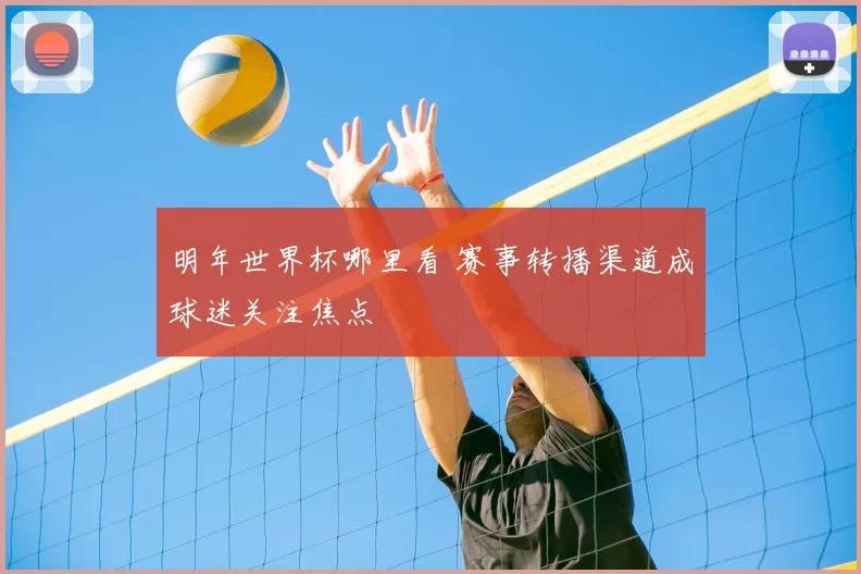 明年世界杯哪里看 赛事转播渠道成球迷关注焦点