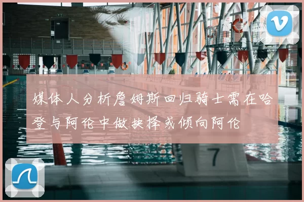 媒体人分析詹姆斯回归骑士需在哈登与阿伦中做抉择或倾向阿伦