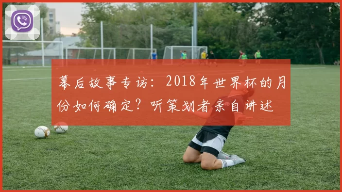 幕后故事专访:2018年世界杯的月份如何确定?听策划者亲自讲述