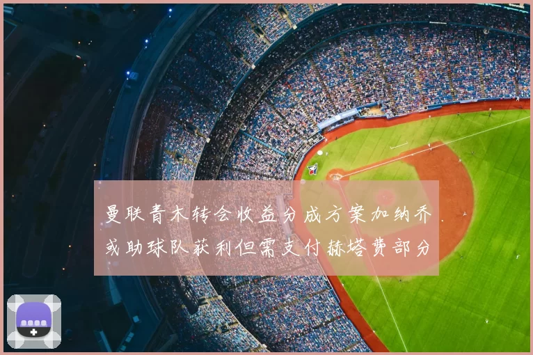 曼联青木转会收益分成方案加纳乔或助球队获利但需支付赫塔费部分收益
