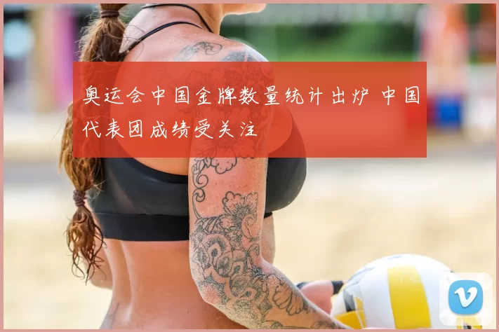 奥运会中国金牌数量统计出炉 中国代表团成绩受关注