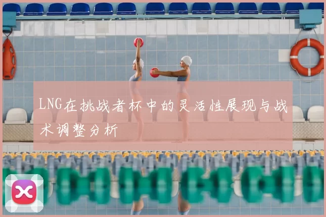 LNG在挑战者杯中的灵活性展现与战术调整分析