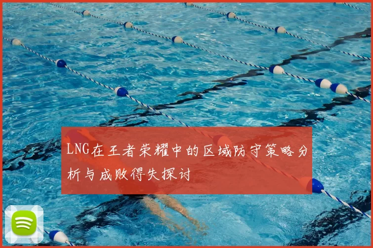 LNG在王者荣耀中的区域防守策略分析与成败得失探讨
