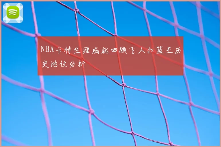 NBA卡特生涯成就回顾飞人扣篮王历史地位分析