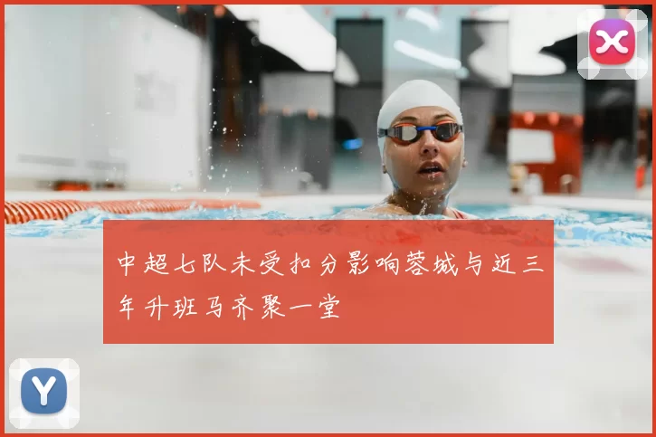 中超七队未受扣分影响蓉城与近三年升班马齐聚一堂
