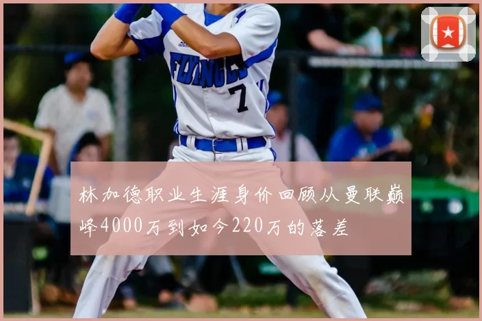林加德职业生涯身价回顾从曼联巅峰4000万到如今220万的落差