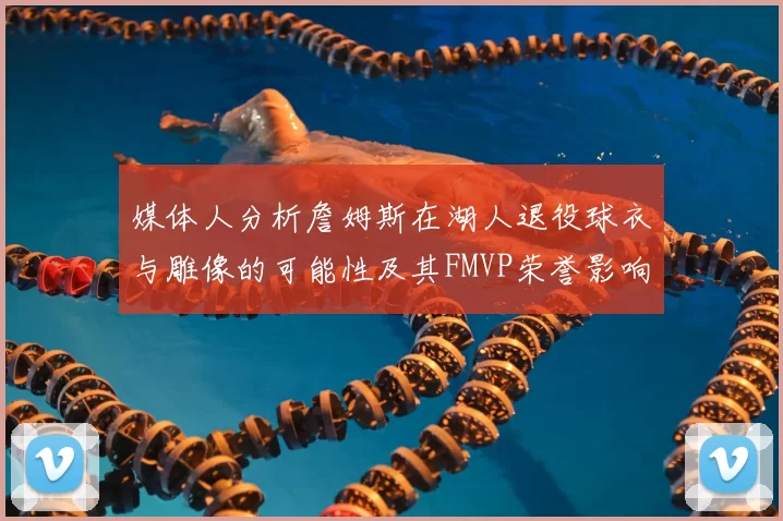 媒体人分析詹姆斯在湖人退役球衣与雕像的可能性及其FMVP荣誉影响