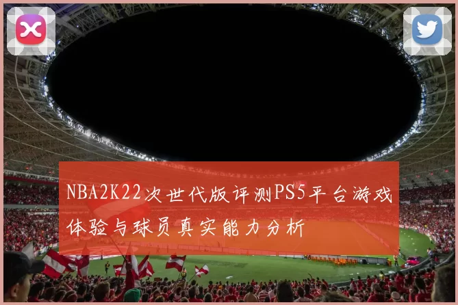 NBA2K22次世代版评测PS5平台游戏体验与球员真实能力分析